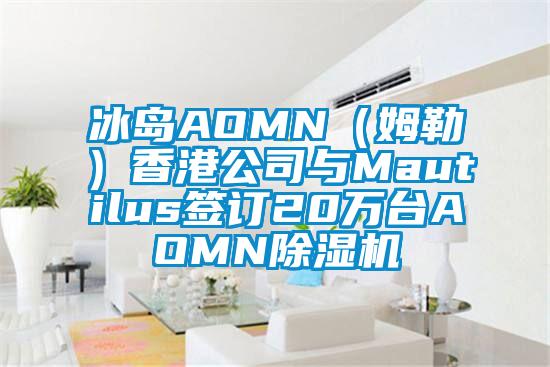 冰島AOMN（姆勒）香港公司與Mautilus簽訂20萬臺AOMN除濕機