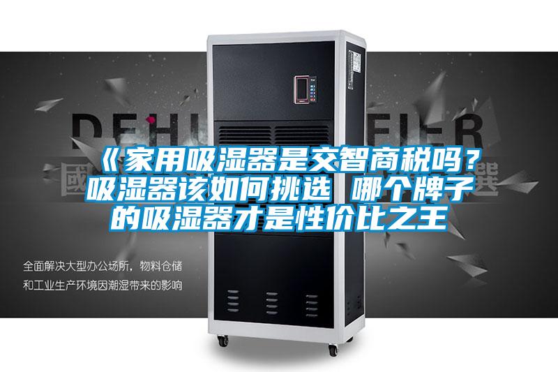 《家用吸濕器是交智商稅嗎？吸濕器該如何挑選 哪個牌子的吸濕器才是性價比之王