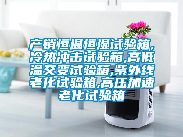 產(chǎn)銷恒溫恒濕試驗箱,冷熱沖擊試驗箱,高低溫交變試驗箱,紫外線老化試驗箱,高壓加速老化試驗箱