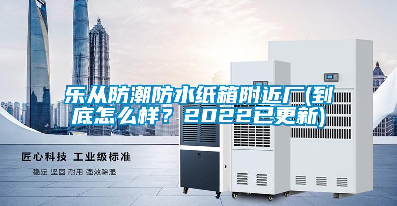 樂從防潮防水紙箱附近廠(到底怎么樣？2022已更新)