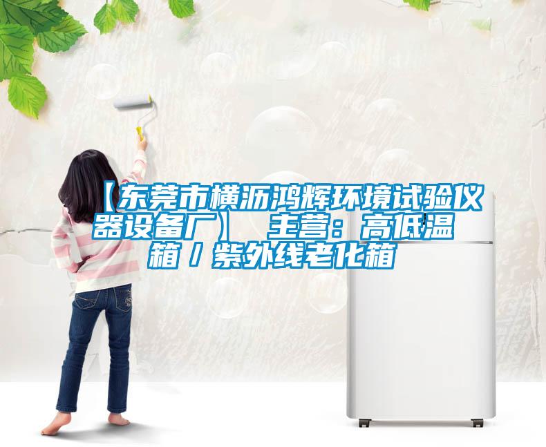 【東莞市橫瀝鴻輝環境試驗儀器設備廠】 主營：高低溫箱／紫外線老化箱