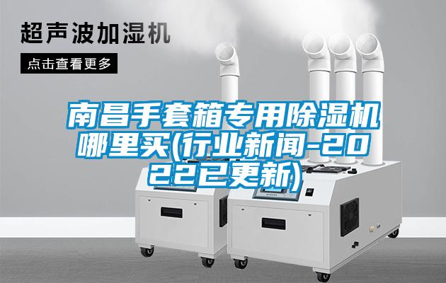 南昌手套箱專用除濕機(jī)哪里買(行業(yè)新聞-2022已更新)