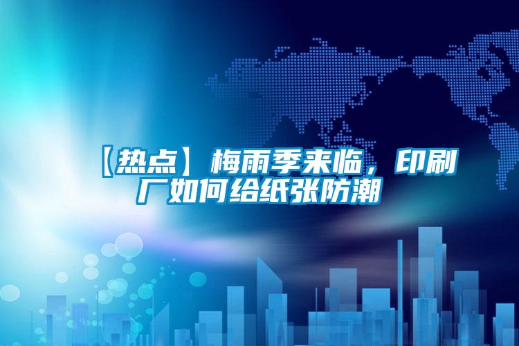 【熱點(diǎn)】梅雨季來(lái)臨，印刷廠如何給紙張防潮