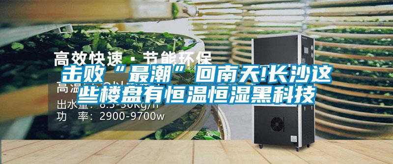 擊敗“最潮”回南天!長沙這些樓盤有恒溫恒濕黑科技