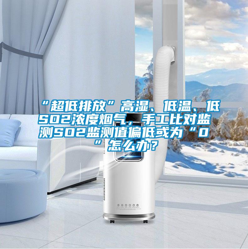 “超低排放”高濕、低溫、低SO2濃度煙氣，手工比對監測SO2監測值偏低或為“0”怎么辦？