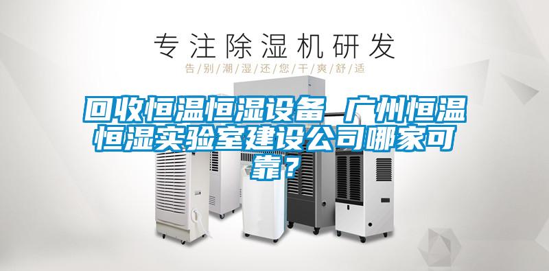 回收恒溫恒濕設(shè)備 廣州恒溫恒濕實(shí)驗(yàn)室建設(shè)公司哪家可靠？