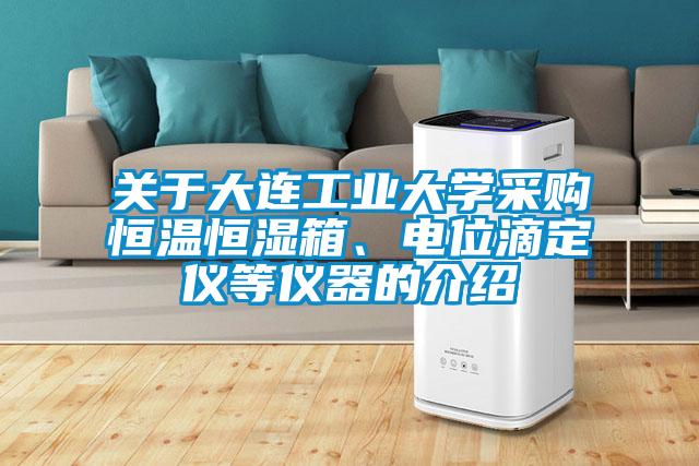 關(guān)于大連工業(yè)大學(xué)采購(gòu)恒溫恒濕箱、電位滴定儀等儀器的介紹