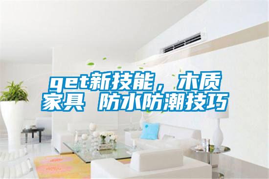 get新技能，木質(zhì)家具 防水防潮技巧