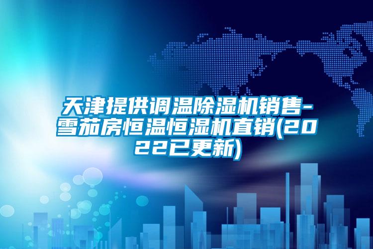 天津提供調溫除濕機銷售-雪茄房恒溫恒濕機直銷(2022已更新)