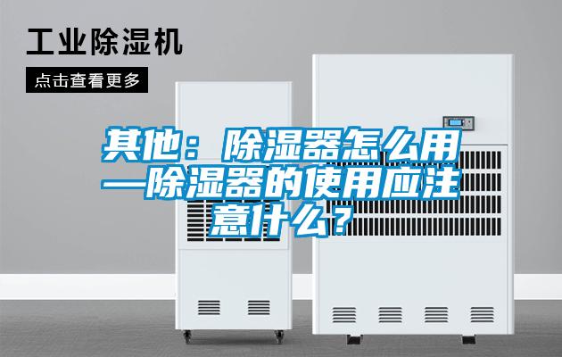 其他：除濕器怎么用—除濕器的使用應注意什么？
