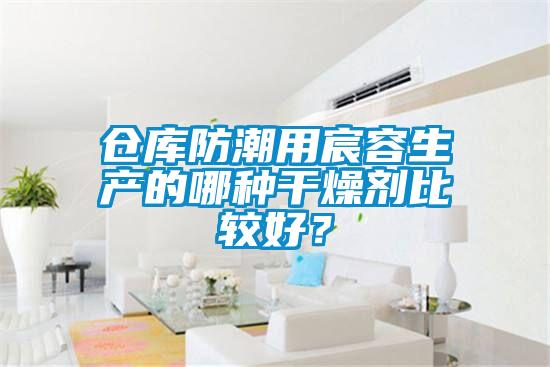 倉庫防潮用宸容生產(chǎn)的哪種干燥劑比較好？