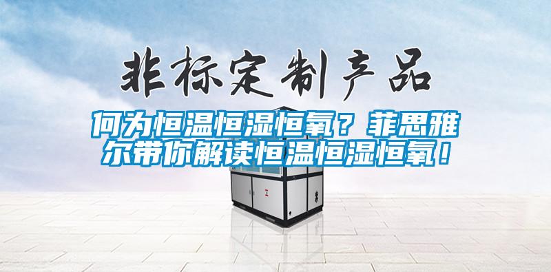 何為恒溫恒濕恒氧？菲思雅爾帶你解讀恒溫恒濕恒氧！