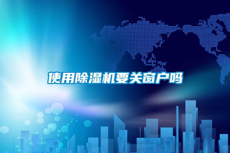 使用除濕機要關窗戶嗎
