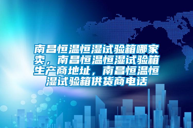南昌恒溫恒濕試驗箱哪家賣，南昌恒溫恒濕試驗箱生產商地址，南昌恒溫恒濕試驗箱供貨商電話