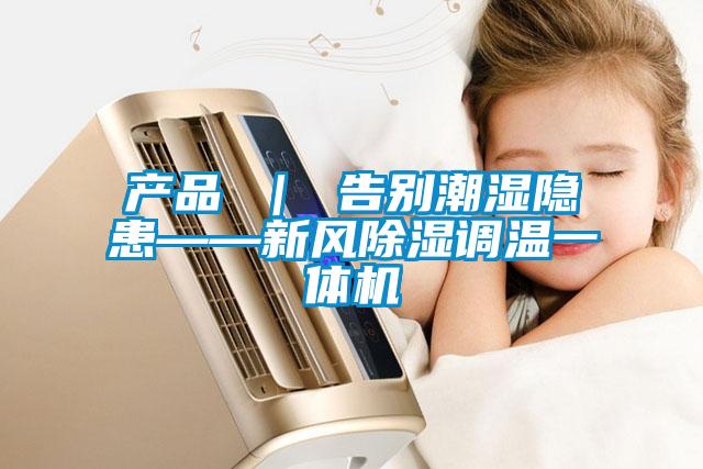 產(chǎn)品 ｜ 告別潮濕隱患——新風(fēng)除濕調(diào)溫一體機(jī)