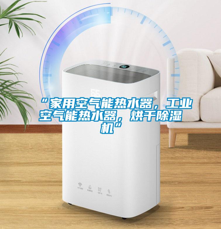 “家用空氣能熱水器，工業(yè)空氣能熱水器，烘干除濕機”