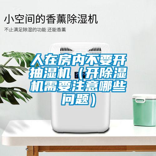 人在房內不要開抽濕機（開除濕機需要注意哪些問題）