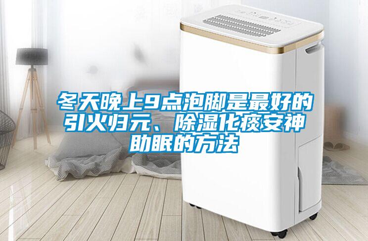冬天晚上9點泡腳是最好的引火歸元、除濕化痰安神助眠的方法