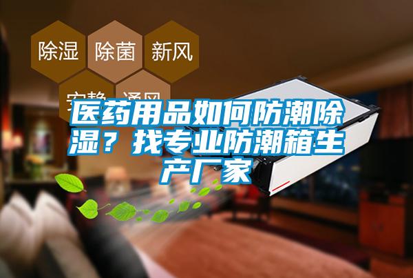 醫藥用品如何防潮除濕？找專業防潮箱生產廠家
