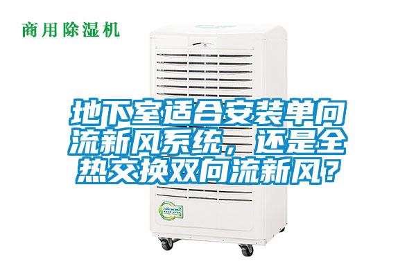 地下室適合安裝單向流新風系統，還是全熱交換雙向流新風？