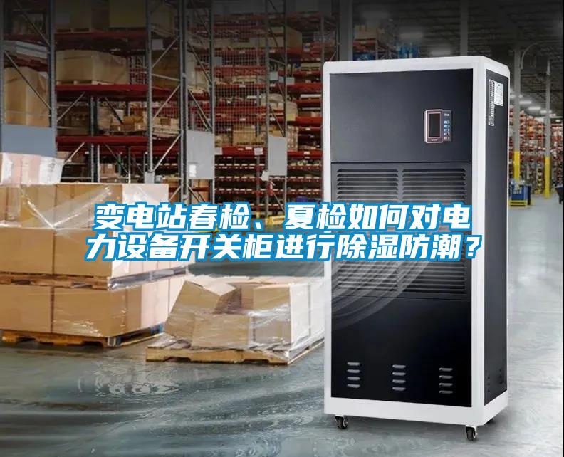 變電站春檢、夏檢如何對電力設備開關柜進行除濕防潮？