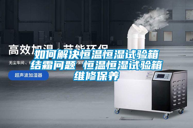 如何解決恒溫恒濕試驗(yàn)箱結(jié)霜問題 恒溫恒濕試驗(yàn)箱維修保養(yǎng)