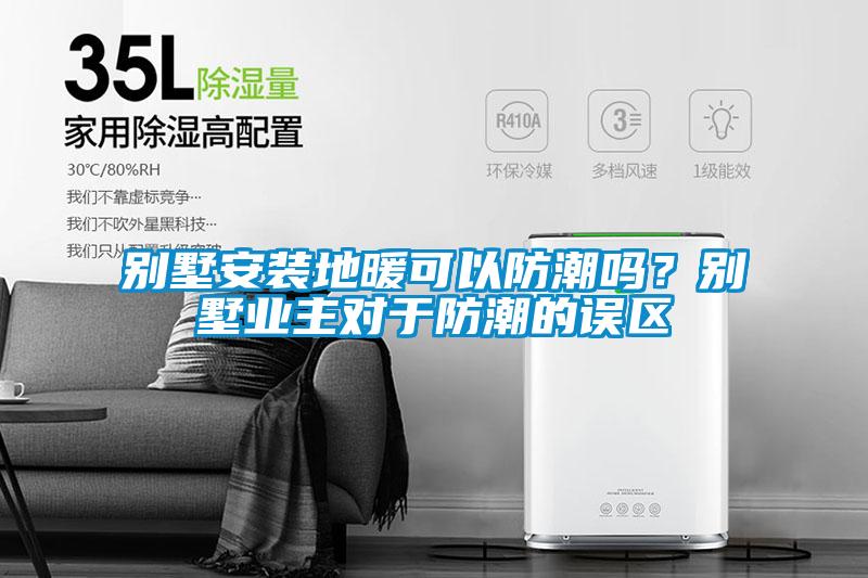 別墅安裝地暖可以防潮嗎？別墅業主對于防潮的誤區