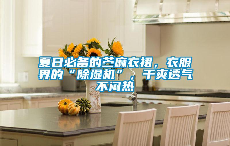 夏日必備的苧麻衣裙，衣服界的“除濕機”，干爽透氣不悶熱