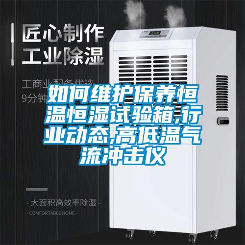如何維護(hù)保養(yǎng)恒溫恒濕試驗(yàn)箱,行業(yè)動(dòng)態(tài),高低溫氣流沖擊儀