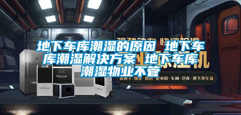 地下車庫潮濕的原因 地下車庫潮濕解決方案 地下車庫潮濕物業不管