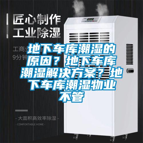 地下車庫潮濕的原因？地下車庫潮濕解決方案？地下車庫潮濕物業(yè)不管