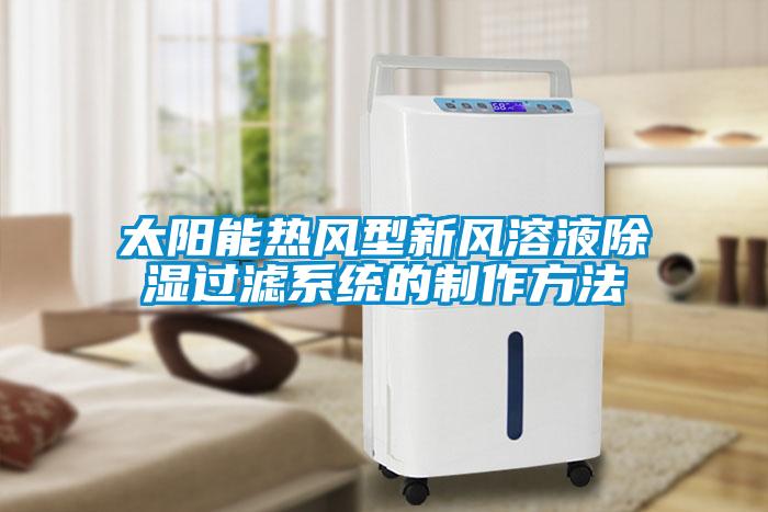 太陽(yáng)能熱風(fēng)型新風(fēng)溶液除濕過(guò)濾系統(tǒng)的制作方法