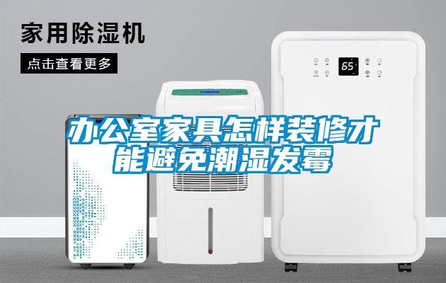 辦公室家具怎樣裝修才能避免潮濕發霉