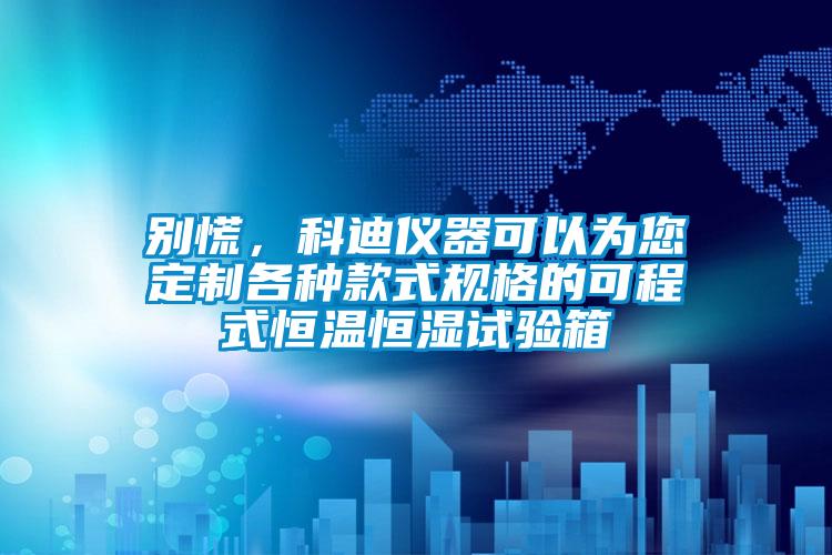別慌，科迪儀器可以為您定制各種款式規格的可程式恒溫恒濕試驗箱