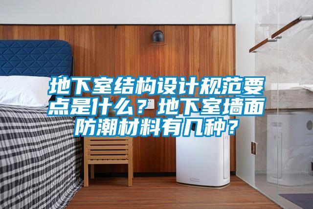 地下室結(jié)構(gòu)設(shè)計(jì)規(guī)范要點(diǎn)是什么？地下室墻面防潮材料有幾種？