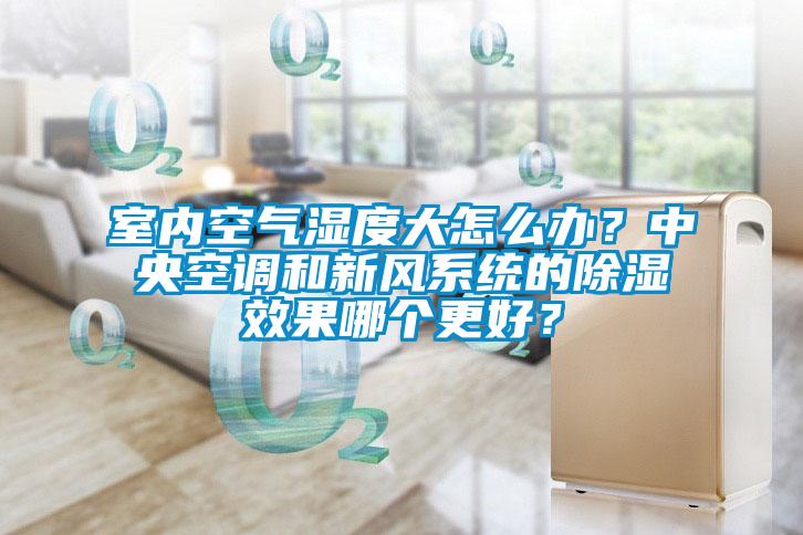 室內(nèi)空氣濕度大怎么辦？中央空調(diào)和新風(fēng)系統(tǒng)的除濕效果哪個(gè)更好？