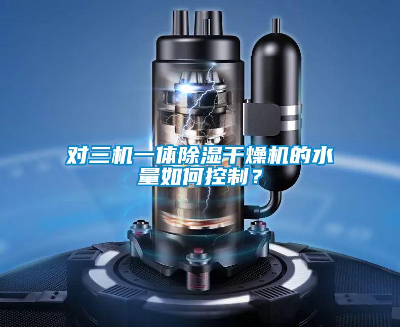 對三機一體除濕干燥機的水量如何控制？