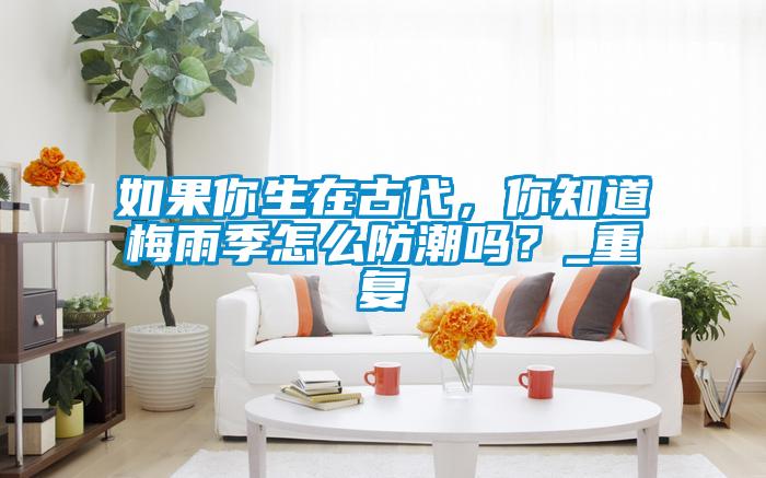 如果你生在古代，你知道梅雨季怎么防潮嗎？_重復