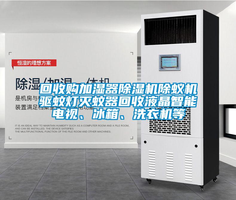 回收購加濕器除濕機除蟻機驅蚊燈滅蚊器回收液晶智能電視、冰箱、洗衣機等