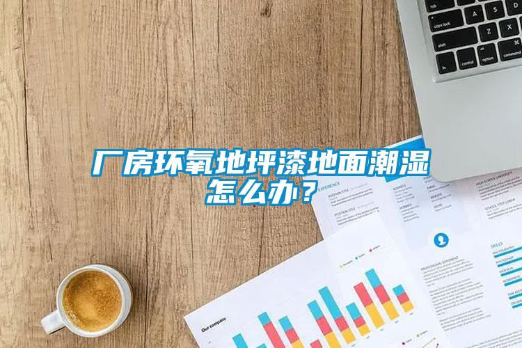 廠房環(huán)氧地坪漆地面潮濕怎么辦？