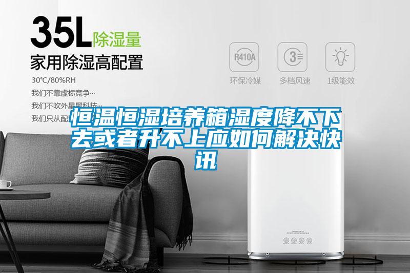 恒溫恒濕培養(yǎng)箱濕度降不下去或者升不上應(yīng)如何解決快訊