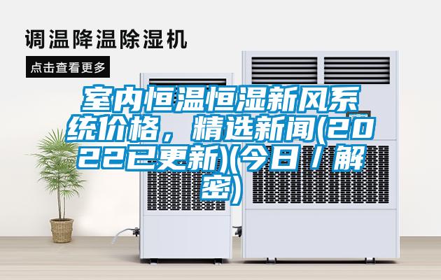 室內(nèi)恒溫恒濕新風(fēng)系統(tǒng)價(jià)格，精選新聞(2022已更新)(今日／解密)
