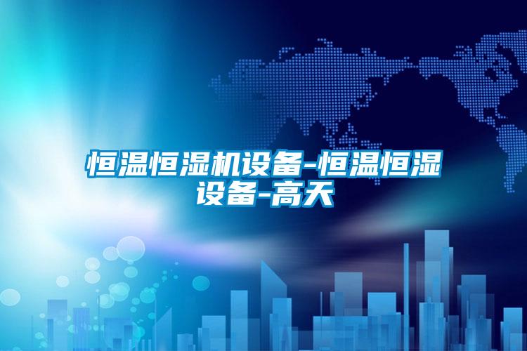 恒溫恒濕機設(shè)備-恒溫恒濕設(shè)備-高天