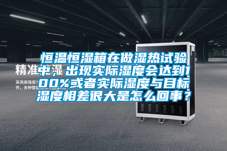 恒溫恒濕箱在做濕熱試驗中，出現實際濕度會達到100%或者實際濕度與目標濕度相差很大是怎么回事？