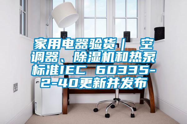 家用電器驗(yàn)貨｜ 空調(diào)器、除濕機(jī)和熱泵標(biāo)準(zhǔn)IEC 60335-2-40更新并發(fā)布