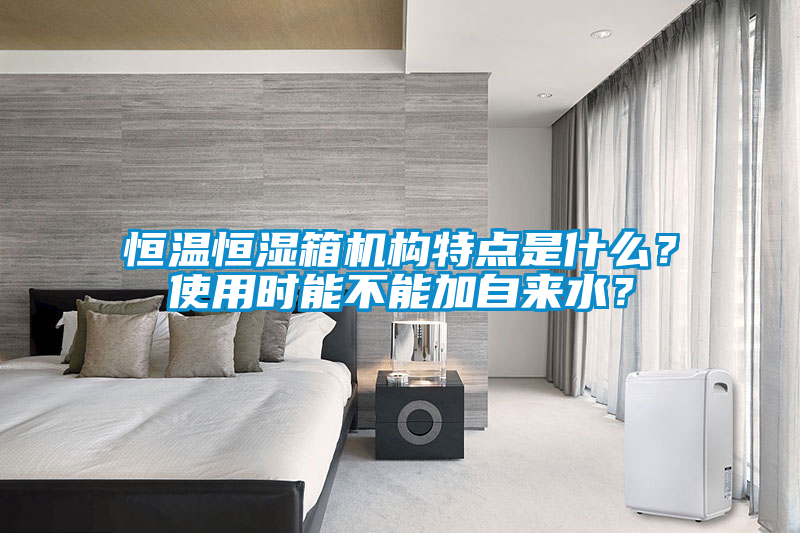 恒溫恒濕箱機構特點是什么？使用時能不能加自來水？