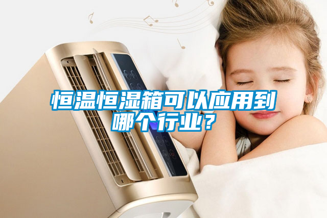 恒溫恒濕箱可以應用到哪個行業？