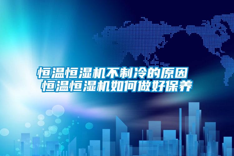 恒溫恒濕機(jī)不制冷的原因 恒溫恒濕機(jī)如何做好保養(yǎng)