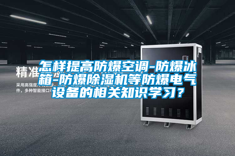 怎樣提高防爆空調(diào)-防爆冰箱-防爆除濕機等防爆電氣設(shè)備的相關(guān)知識學(xué)習(xí)？