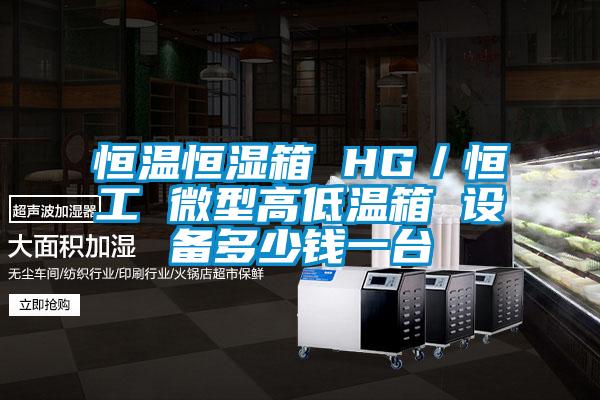 恒溫恒濕箱 HG／恒工 微型高低溫箱 設(shè)備多少錢一臺